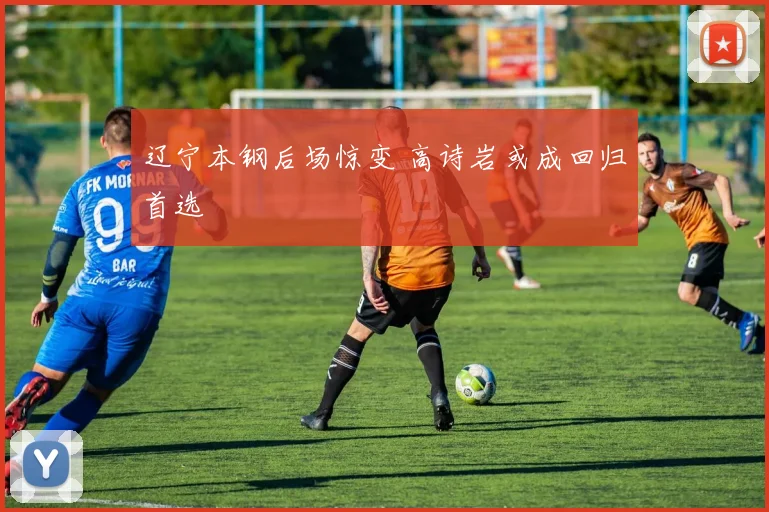 辽宁本钢后场惊变 高诗岩或成回归首选