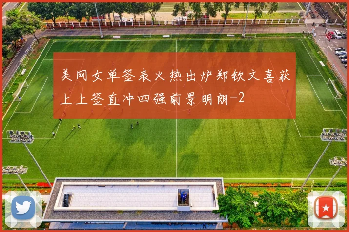 美网女单签表火热出炉郑钦文喜获上上签直冲四强前景明朗