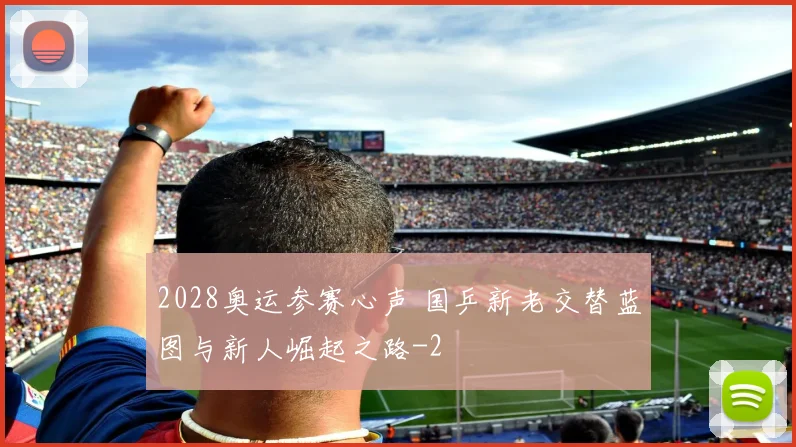 2028奥运参赛心声 国乒新老交替蓝图与新人崛起之路