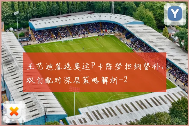 王艺迪落选奥运P卡陈梦担纲替补，双打配对深层策略解析