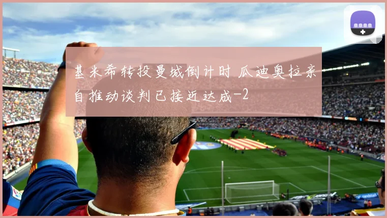 基米希转投曼城倒计时 瓜迪奥拉亲自推动谈判已接近达成
