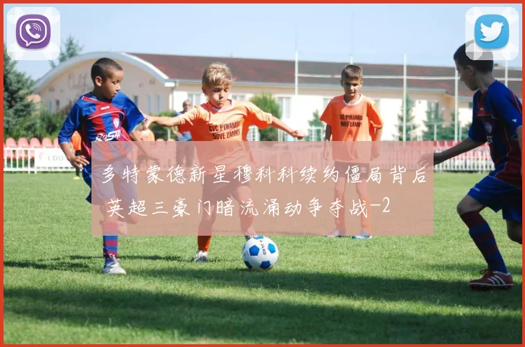 多特蒙德新星穆科科续约僵局背后 英超三豪门暗流涌动争夺战