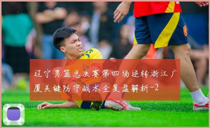 辽宁男篮总决赛第四场逆转浙江广厦关键防守战术全复盘解析