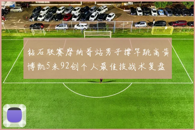 钻石联赛摩纳哥站男子撑竿跳高黄博凯5米92创个人最佳技战术复盘