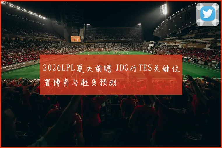 2026LPL夏决前瞻 JDG对TES关键位置博弈与胜负预测