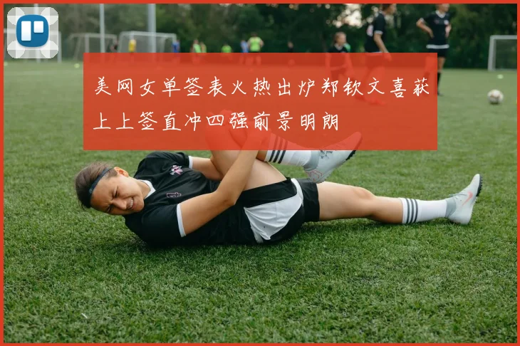 美网女单签表火热出炉郑钦文喜获上上签直冲四强前景明朗