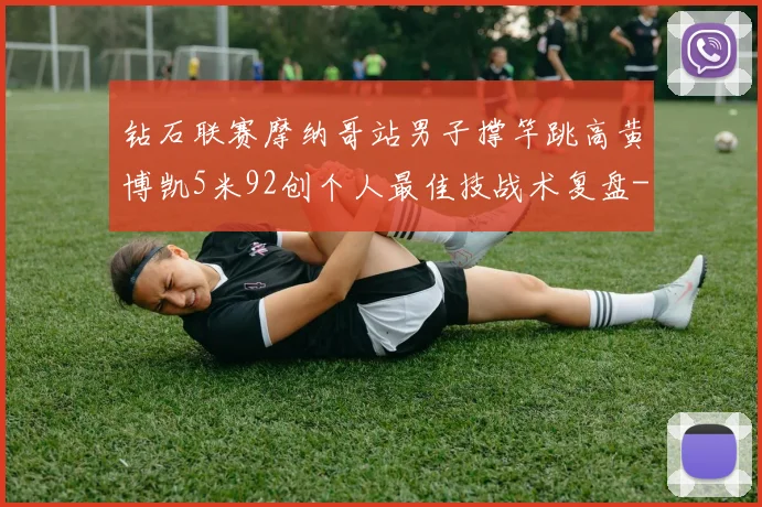 钻石联赛摩纳哥站男子撑竿跳高黄博凯5米92创个人最佳技战术复盘