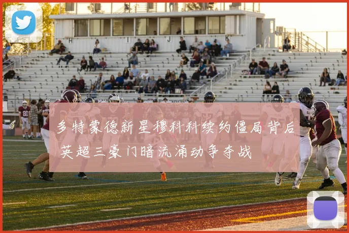 多特蒙德新星穆科科续约僵局背后 英超三豪门暗流涌动争夺战