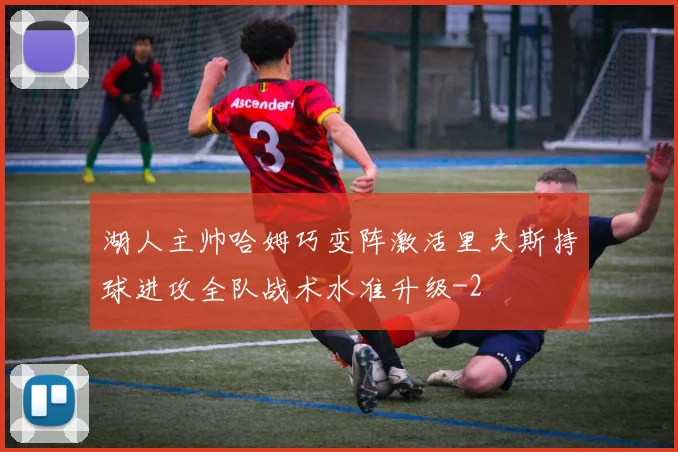 湖人主帅哈姆巧变阵激活里夫斯持球进攻全队战术水准升级