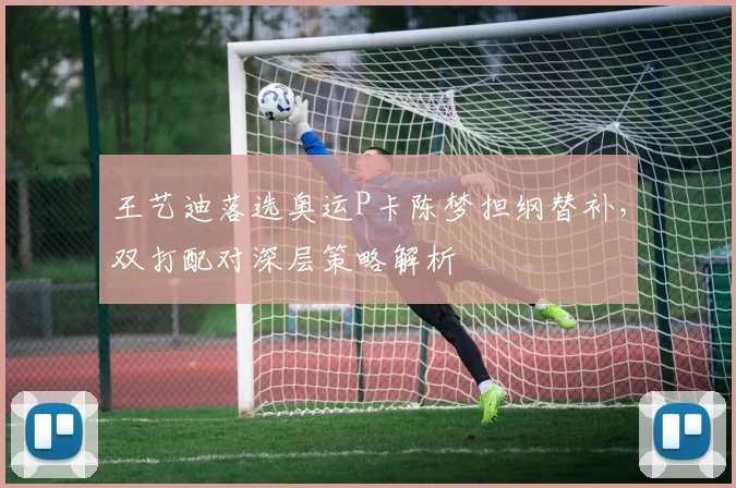 王艺迪落选奥运P卡陈梦担纲替补，双打配对深层策略解析